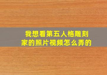 我想看第五人格雕刻家的照片视频怎么弄的