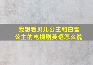 我想看贝儿公主和白雪公主的电视剧英语怎么说