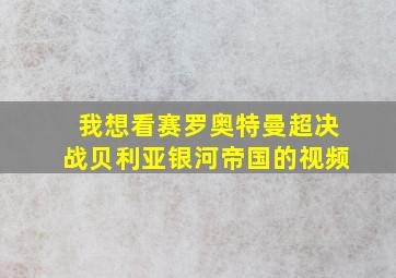 我想看赛罗奥特曼超决战贝利亚银河帝国的视频