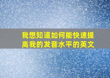 我想知道如何能快速提高我的发音水平的英文