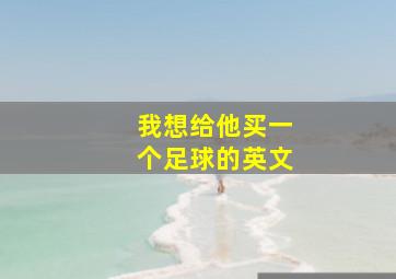 我想给他买一个足球的英文