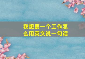 我想要一个工作怎么用英文说一句话