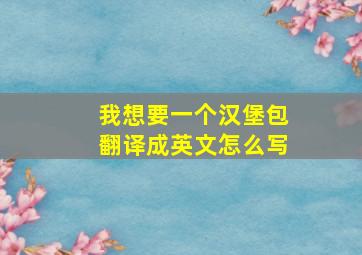 我想要一个汉堡包翻译成英文怎么写