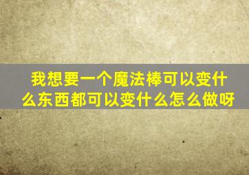 我想要一个魔法棒可以变什么东西都可以变什么怎么做呀