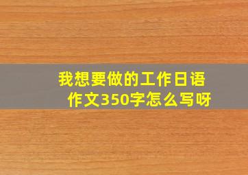 我想要做的工作日语作文350字怎么写呀