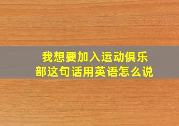 我想要加入运动俱乐部这句话用英语怎么说