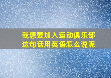 我想要加入运动俱乐部这句话用英语怎么说呢