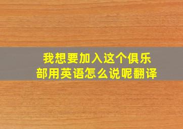 我想要加入这个俱乐部用英语怎么说呢翻译