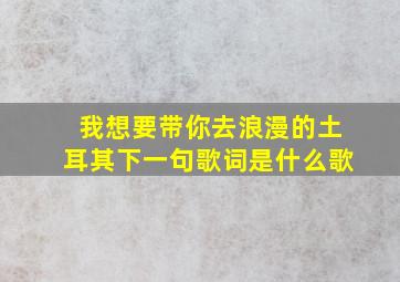 我想要带你去浪漫的土耳其下一句歌词是什么歌