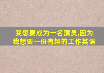 我想要成为一名演员,因为我想要一份有趣的工作英语