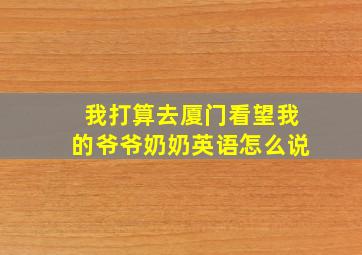 我打算去厦门看望我的爷爷奶奶英语怎么说