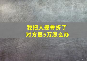 我把人撞骨折了对方要5万怎么办