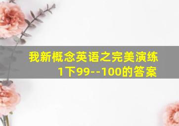 我新概念英语之完美演练1下99--100的答案