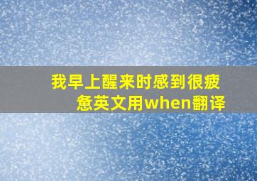 我早上醒来时感到很疲惫英文用when翻译