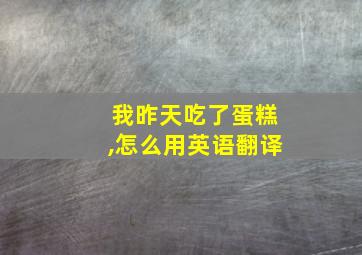 我昨天吃了蛋糕,怎么用英语翻译