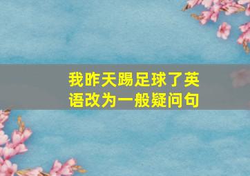 我昨天踢足球了英语改为一般疑问句