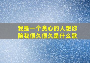 我是一个贪心的人想你陪我很久很久是什么歌