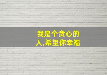 我是个贪心的人,希望你幸福