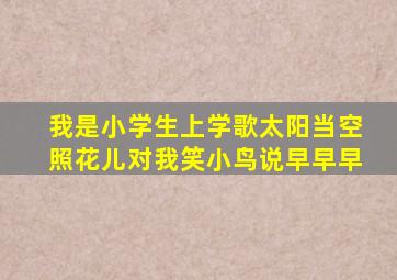 我是小学生上学歌太阳当空照花儿对我笑小鸟说早早早