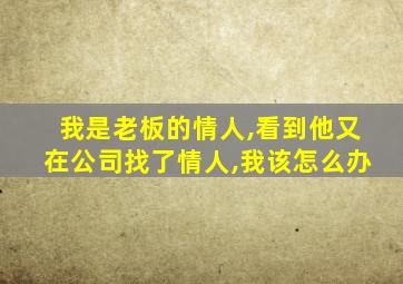 我是老板的情人,看到他又在公司找了情人,我该怎么办