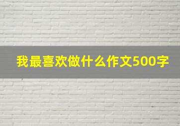 我最喜欢做什么作文500字