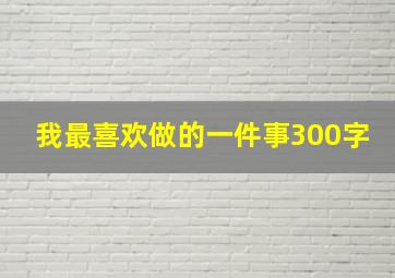 我最喜欢做的一件事300字