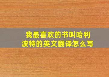 我最喜欢的书叫哈利波特的英文翻译怎么写