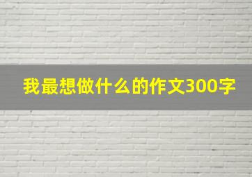 我最想做什么的作文300字