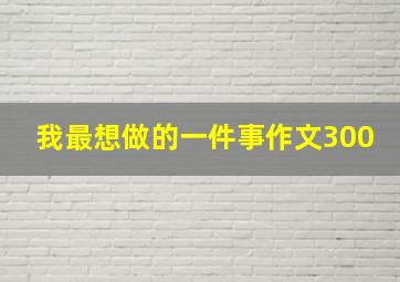 我最想做的一件事作文300