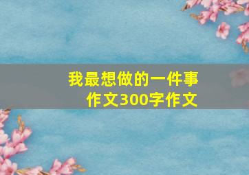 我最想做的一件事作文300字作文