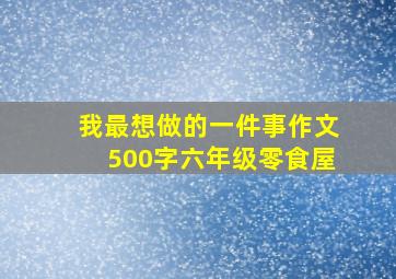 我最想做的一件事作文500字六年级零食屋