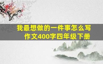 我最想做的一件事怎么写作文400字四年级下册