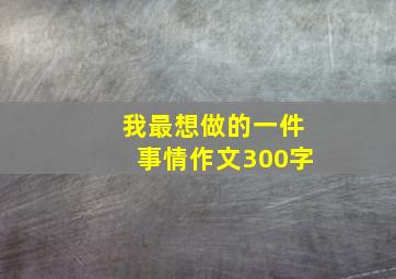 我最想做的一件事情作文300字