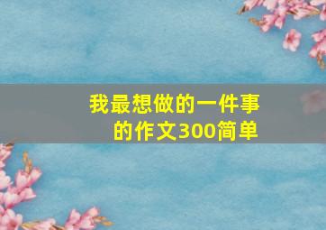 我最想做的一件事的作文300简单