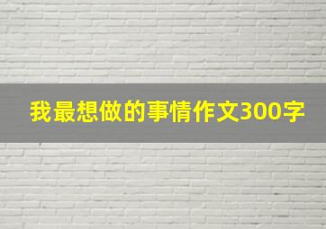 我最想做的事情作文300字