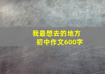 我最想去的地方初中作文600字