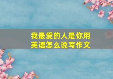 我最爱的人是你用英语怎么说写作文