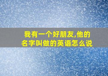 我有一个好朋友,他的名字叫做的英语怎么说