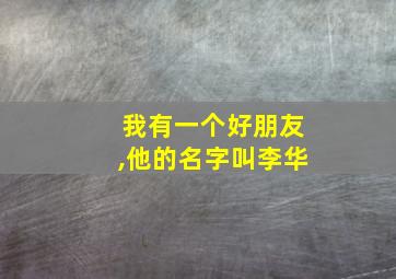 我有一个好朋友,他的名字叫李华