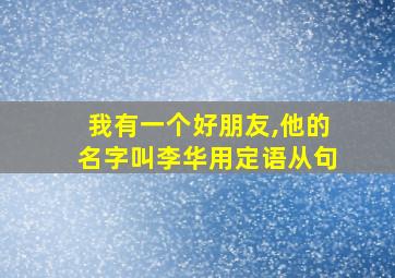 我有一个好朋友,他的名字叫李华用定语从句