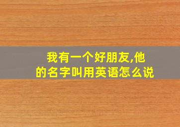 我有一个好朋友,他的名字叫用英语怎么说