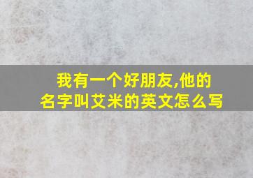 我有一个好朋友,他的名字叫艾米的英文怎么写