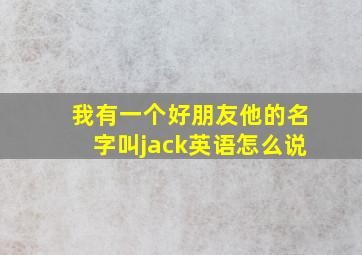 我有一个好朋友他的名字叫jack英语怎么说