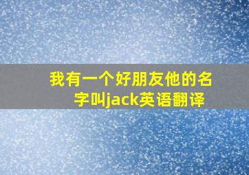 我有一个好朋友他的名字叫jack英语翻译