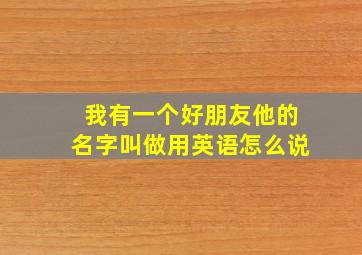 我有一个好朋友他的名字叫做用英语怎么说