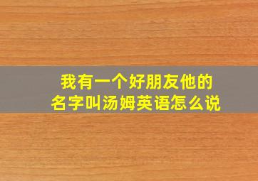 我有一个好朋友他的名字叫汤姆英语怎么说