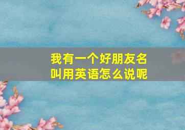 我有一个好朋友名叫用英语怎么说呢