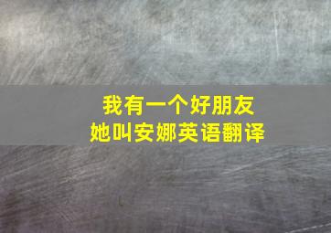 我有一个好朋友她叫安娜英语翻译