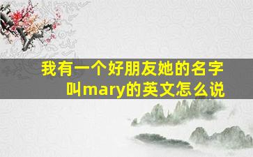 我有一个好朋友她的名字叫mary的英文怎么说