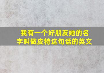 我有一个好朋友她的名字叫做皮特这句话的英文